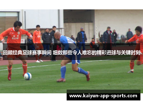 回顾经典足球赛事瞬间 细数那些令人难忘的精彩进球与关键时刻