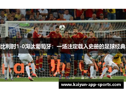 比利时1-0淘汰葡萄牙：一场注定载入史册的足球经典