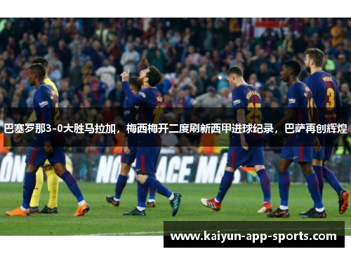 巴塞罗那3-0大胜马拉加，梅西梅开二度刷新西甲进球纪录，巴萨再创辉煌
